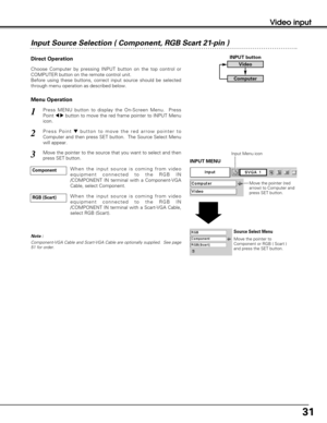 Page 3131
Video input
Input Source Selection ( Component, RGB Scart 21-pin )
Menu Operation Direct Operation
Choose Computer by pressing INPUT button on the top control or
COMPUTER button on the remote control unit.
Before using these buttons, correct input source should be selected
through menu operation as described below.
Press MENU button to display the On-Screen Menu.  Press
Point 
7 8button to move the red frame pointer to INPUT Menu
icon.
Press Point dbutton to move the red arrow pointer to
Computer and...