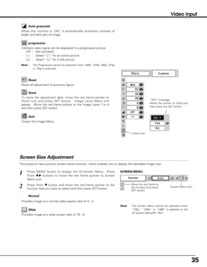 Page 3535
Video Input
Screen Size Adjustment
This projector has a picture screen resize function, which enables you to display the desirable image size.
Press MENU button to display the On-Screen Menu.  Press
Point 
7  8buttons to move the red frame pointer to Screen
Menu icon.
Press Point dbutton and move the red frame pointer to the
function that you want to select and then press SET button.
1
2
Note: The Screen Menu cannot be operated when
“720p,” “1035i,” or “1080i” is selected on the
AV System Menu( 
 P32...