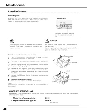 Page 4040
Lamp Replace
When the life of the projection lamp draws to an end, LAMP
REPLACE indicator lights yellow.  If this indicator lights yellow,
replace the projection lamp with a new one promptly.
ORDER REPLACEMENT LAMP
Replacement Lamp can be ordered through your dealer.  When ordering a projection lamp, give the following
information to the dealer.
•Model No. of your projector   : LV-S3
•Replacement Lamp Type No. : LV-LP20
(610 308 3117)
For continued safety, replace with a lamp assembly of
the same...