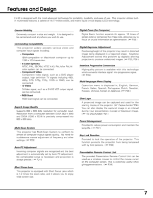 Page 77
Features and Design
LV-S3 is designed with the most advanced technology for portability, durability, and ease of use.  This projector utilizes built-
in multimedia features, a palette of 16.77 million colors, and matrix liquid crystal display (LCD) technology.
Outstanding Compatibility 
This projector widely accepts various video and
computer input signals including;
– Computers
IBM-compatible or Macintosh computer up to
1280 x 1024 resolution.
– 6 Color Systems
NTSC, PAL, SECAM, NTSC 4.43, PAL-M or...