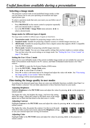 Page 3737
ENGLISH
Useful functions available during a presentation
Selecting a image mode
The projector is preset with several predefined image modes so that 
you can choose one to suit your operating environment and input 
signal picture type.
To select a operation mode that suits your need, you can follow one of 
the following steps.
•Press OK/IMAGE on the remote control or projector repeatedly 
until your desired mode is selected.
• Go to the PICTURE > Image Mode menu and press  /  to 
select a desired...