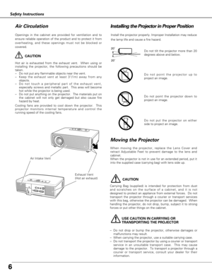 Page 66
Safety Instructions
USE CAUTION IN CARRYING OR 
TRANSPORTING THE PROJECTOR
–Do not drop or bump the projector, otherwise damages or
malfunctions may result.
–When carrying the projector, use a suitable carrying case.
–Do not transport the projector by using a courier or transport
service in an unsuitable transport case.  This may cause
damage to the projector.  To transport a projector through a
courier or transport service, consult your dealer for their
information.
Moving the Projector
CAUTION...