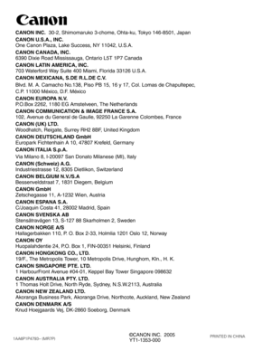 Page 60©CANON INC.  2005
YT1-1353-000
CANON INC.30-2, Shimomaruko 3-chome, Ohta-ku, Tokyo 146-8501, Japan
CANON U.S.A., INC. 
One Canon Plaza, Lake Success, NY 11042, U.S.A.
CANON CANADA, INC.
6390 Dixie Road Mississauga, Ontario L5T 1P7 Canada
CANON LATIN AMERICA, INC.
703 Waterford Way Suite 400 Miami, Florida 33126 U.S.A.
CANON MEXICANA, S.DE R.L.DE C.V. 
Blvd. M. A. Camacho No.138, Piso PB 15, 16 y 17, Col. Lomas de Chapultepec, 
C.P. 11000 México, D.F. México
CANON EUROPA N.V.
P.O.Box 2262, 1180 EG...