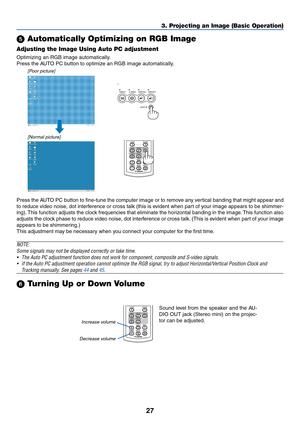 Page 3527
3. Projecting an Image (Basic Operation)
 Automatically Optimizing on RGB Image
Adjusting the Image Using Auto PC adjustment
Optimizing an RGB image automatically.
Press the AUTO PC button to optimize an RGB image automatically.
[Poor picture]
[Normal picture]
VIDEO S-VIDEOCOMPUTER-1 COMPUTER-2
CE
AUTO PC
RD-426E
R-CLICK L-CLICK
VIDEOCOMPUTER-1AUTO PC
VOLFREEZEINFO.
IMAGE ASPECT
1
2COMPUTER-2S-VIDEO
Press the AUTO PC button to fine-tune the computer image or to remove any vertical banding that might...
