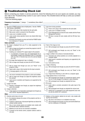 Page 7566
7. Appendix
 Troubleshooting Check List
Before contacting your dealer or service personnel, check the following list to be sure repairs are needed, you may
also refer to the “Troubleshooting” section in your user’s manual. This checklist below will help us solve your problem
more efficiently.
* Print the following pages.
No image is displayed from your PC or video equipment to the
projector.
Still no image even though you connect the projector to the PC
first, then start the PC.
Enabling your...