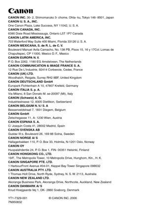 Page 77CANON INC. 30- 2, Shimomaruko 3- chome, Ohta- ku, Tokyo 146- 8501, Japan
CANON U. S. A., INC.
One Canon Plaza, Lake Success, NY 11042, U. S. A.
CANON CANADA, INC.
6390 Dixie Road Mississauga, Ontario L5T 1P7 Canada
CANON LATIN AMERICA, INC.
703 Waterford Way Suite 400 Miami, Florida 33126 U. S. A.
CANON MEXICANA, S. de R. L. de C. V.
Boulevard Manuel Avila Camacho, No. 138 PB, Pisos 15, 16 y 17Col. Lomas de
Chapultepec, CP 11000, Mexico D. F., Mexico
CANON EUROPA N. V.
P. O. Box 2262, 1180 EG Amstelveen,...