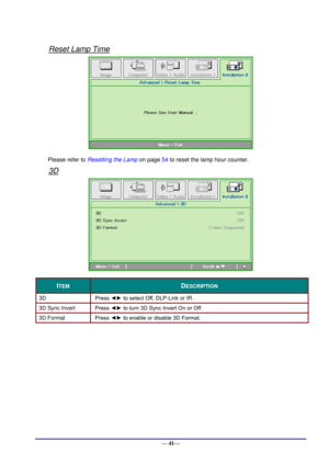 Page 47 
— 41— 
Reset Lamp Time 
 
Please refer to Resetting the Lamp on page 54 to reset the lamp hour counter. 
3D 
 
ITEM DESCRIPTION 
3D Press ◄► to select Off, DLPJLink or IRK 
3D Sync Invert Press ◄► to turn 3D Sync Invert On or Off. 
3D Format Press ◄► to enable or disable 3D Format. 
 
  