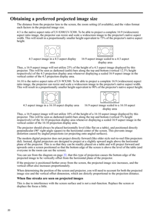 Page 2020
Obtaining a preferred projected image size
The distance from the projector lens to the screen, the zoom setting (if available), and the video format 
each factors in the projected image size.
4:3 is the native aspect ratio of LV-S300/LV-X300. To be able to project a complete 16:9 (widescreen) 
aspect ratio image, the projector can resize and scale a widescreen image to the projectors native aspect 
width. This will result in a proportionally smaller height equivalent to 75% of the projectors native...
