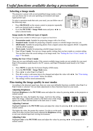 Page 3737
ENGLISH
Useful functions available during a presentation
Selecting a image mode
The projector is preset with several predefined image modes so that 
you can choose one to suit your operating environment and input 
signal picture type.
To select a operation mode that suits your need, you can follow one of 
the following steps.
•Press OK/IMAGE on the remote control or projector repeatedly 
until your desired mode is selected.
• Go to the PICTURE > Image Mode menu and press  /  to 
select a desired...