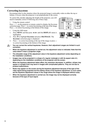 Page 3434
Correcting keystone
Keystoning refers to the situation where the projected image is noticeably wider at either the top or 
bottom. It occurs when the projector is not perpendicular to the screen. 
To correct this, besides adjusting the height of the projector, you will 
need to manually correct it following one of these steps.
• Using the remote control
Press  /  on the projector or remote control to display the Keystone 
correction page. Press   to correct keystoning at the top of the image. 
Press...