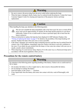 Page 1212
Precautions for the remote control battery
• Be sure to remove the power plug from the power outlet before replacing the lamp.
• When the lamp is damaged, shards of glass may be scattered inside the projector. Contact the Canon 
Customer Support Center for cleaning and inspection of the projector interior and lamp 
replacement.
When handling the lamp, pay attention to the following points.
•Be sure not to handle the lamp immediately after it has been used. Be sure to switch off the 
power and wait for...