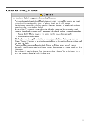 Page 1313
ENGLISH
Caution for viewing 3D content
Pay attention to the following points when viewing 3D content.
• Photosensitive patients, patients with heart disease, pregnant women, elderly people, and people 
with serious illness and/or with a history of epilepsy should not view 3D content.
• We advise that you should refrain from viewing 3D content if you are in bad physical condition, 
need sleep or have been drinking alcohol.
• Stop watching 3D content if you experience the following symptoms. If you...