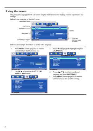 Page 3434
Using the menus
The projector is equipped with On-Screen Display (OSD) menus for making various adjustments and 
settings.
Below is the overview of the OSD menu.
Below is an example about how to set the OSD language.
1. Press MENU on the projector or remote 
control to turn the OSD menu on.
2. Use  /  to highlight the SYSTEM 
SETUP: Basic menu.3. Press  to highlight Language and press 
OK/IMAGE.
4. Press  / / /  to select a preferred 
language and press OK/IMAGE.
5. Press MENU on the projector or...