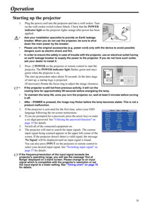 Page 3333
ENGLISH
Operation
Starting up the projector
1. Plug the power cord into the projector and into a wall socket. Turn 
on the wall socket switch (where fitted). Check that the POWER 
indicator light on the projector lights orange after power has been 
applied.
• Ask your installation specialist to provide an Earth leakage 
breaker. When you do not use the projector, be sure to shut 
down the main power by the breaker.
• Please use the original accessories (e.g. power cord) only with the device to avoid...