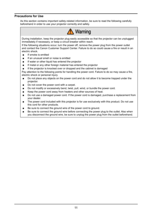 Page 1711
Precautions for Use
As this section contains important safety-related information, be sure t\
o read the following carefully 
beforehand in order to use your projector correctly and safely.
  Warning
During installation, keep the projector plug easily accessible so that t\
he projector can be unplugged 
immediately if necessary, or keep a circuit breaker within reach.
If the following situations occur, turn the power off, remove the power plug from the power outlet 
and contact the Canon Customer...