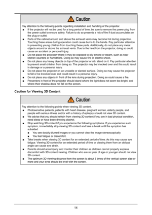 Page 2014
  Caution
Pay attention to the following points regarding installation and handlin\
g of the projector.
 ■If the projector will not be used for a long period of time, be sure to \
remove the power plug from 
the power outlet to ensure safety. Failure to do so presents a risk of fire if dust accumulates on 
the plug or outlet.
 ■Parts of the cabinet around and above the exhaust vents may become hot d\
uring projection. 
Touching these areas during operation could cause burns to the hands. Pay\...