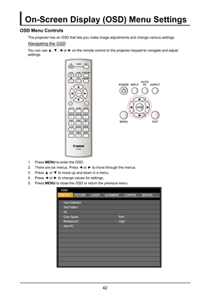 Page 4842
On-Screen Display (OSD) Menu Settings
OSD Menu Controls
The projector has an OSD that lets you make image adjustments and change\
 various settings.
Navigating the OSD
You can use ▲, ▼, ◄ or ► on the remote control or the projector keypad to navigate and adjust 
settings.
MENUEXIT
ENTER
1
4
70
89
6 3
5
2
1. Press MENU to enter the OSD.
2. There are six menus. Press ◄ or ► to move through the menus.
3. Press ▲ or ▼ to move up and down in a menu. 
4. Press ◄ or ► to change values for settings.
5. Press...