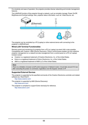 Page 7468
For simplicity and ease of operation, the projector provides diverse net\
working and remote management 
features.
The LAN/RJ45 function of the projector through a network, such as remote\
ly manage: Power On/Off, 
Brightness and Contrast settings. Also, projector status information, such as: Video-Source, etc.
(Ethernet)
The projector can be controlled by a PC (Laptop) or other external dev\
ice with connecting to the 
projector’s LAN/RJ45 port.
Wired LAN Terminal Functionalies
Remote control and...