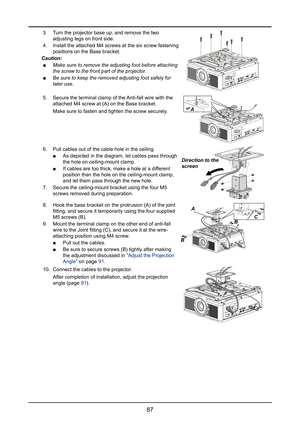 Page 9387
3. Turn the projector base up, and remove the two 
adjusting legs on front side.
4. Install the attached M4 screws at the six screw fastening 
positions on the Base bracket.
Caution:
 ■Make sure to remove the adjusting foot before attaching 
the screw to the front part of the projector.
 ■Be sure to keep the removed adjusting foot safely for 
later use.
5. Secure the terminal clamp of the Anti-fall wire with the 
attached M4 screw at (A) on the Base bracket.
Make sure to fasten and tighten the screw...