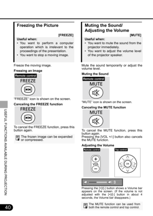 Page 4040
USEFUL FUNCTIONS AVAILABLE DURING PROJECTION
Freezing the Picture
[FREEZE]
Useful when:
• You want to perform a computer
operation which is irrelevant to the
proceedings of the presentation.
• You want to stop a moving image.
Freeze the moving image.
Freezing an Image
“FREEZE” icon is shown on the screen.
Canceling the FREEZE function
To cancel the FREEZE function, press this
button again.
The frozen image can be expanded
or compressed.
Remote control
Muting the Sound/
Adjusting the Volume
[MUTE]...