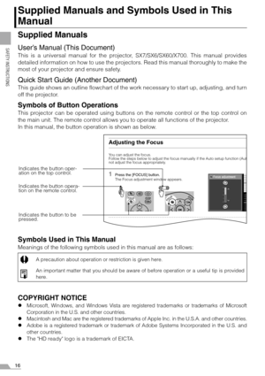 Page 16
16
SAFETY INSTRUCTIONS
Supplied Manuals and Symbols Used in This 
Manual
Supplied Manuals
User’s Manual (This Document)
This is a universal manual for the projector, SX7/SX6/SX60/X700. This manual provides
detailed information on how to use the projector s. Read this manual thoroughly to make the
most of your projecto r and ensure safety.
Quick Start Guide (Another Document)
This guide shows an outline flowchart of the work  necessary to start up, adjusting, and turn
off the projector.
Symbols of Button...