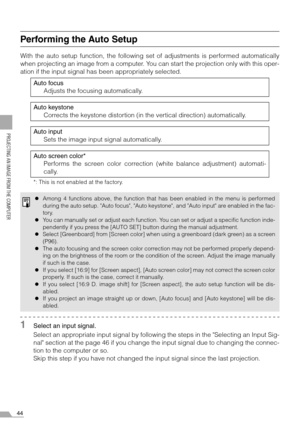 Page 4444
PROJECTING AN IMAGE FROM THE COMPUTER
Performing the Auto Setup
With the auto setup function, the following set of adjustments is performed automatically
when projecting an image from a computer. You can start the projection only with this oper-
ation if the input signal has been appropriately selected.
1Select an input signal.
Select an appropriate input signal by following the steps in the Selecting an Input Sig-
nal section at the page 46 if you change the input signal due to changing the connec-...