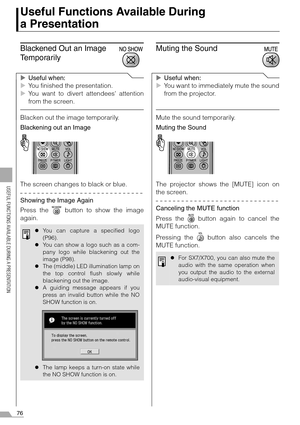 Page 7676
USEFUL FUNCTIONS AVAILABLE DURING A PRESENTATION
Useful Functions Available During 
a Presentation
Blackened Out an Image 
Temporarily
XUseful when:
XYou finished the presentation.
XYou want to divert attendees attention
from the screen.
Blacken out the image temporarily.
Blackening out an Image
The screen changes to black or blue.
Showing the Image Again
Press the   button to show the image
again.
Muting the Sound
XUseful when:
XYou want to immediately mute the sound
from the projector.
Mute the...