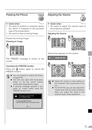 Page 7777
USEFUL FUNCTIONS AVAILABLE DURING A PRESENTATION
Freezing the Picture
XUseful when:
XYou want to perform a computer opera-
tion which is irrelevant to the proceed-
ings of the presentation.
XYou want to stop a moving image.
Freeze the moving image.
Freezing an Image
The FREEZE message is shown on the
screen.
Canceling the FREEZE function
Press the   button again to cancel the
FREEZE function.
Adjusting the Volume
XUseful when:
XYou want to adjust the volume level of
the projectors speaker.
Adjusting...