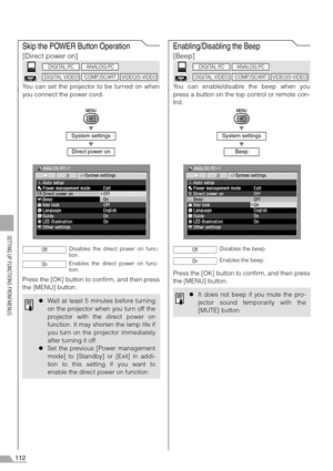 Page 112112
SETTING UP FUNCTIONS FROM MENUS
Skip the POWER Button Operation
[Direct power on]
You can set the projector to be turned on when
you connect the power cord.
T
T
Press the [OK] button to confirm, and then press
the [MENU] button.
Enabling/Disabling the Beep
[Beep]
You can enable/disable the beep when you
press a button on the top control or remote con-
trol.
T
T
Press the [OK] button to confirm, and then press
the [MENU] button.
System settings
Direct power on
Disables the direct power on func-
tion....