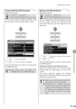 Page 115115
SETTING UP FUNCTIONS FROM MENUS
Setting Various Function
Turning On/Off the LED Illumination
[LED illumination]
You can turn on/off the LED illumination lamp
and the LEDs on the terminals (P26, 27, 28).
T
T
Press the [OK] button to confirm, and then press
the [MENU] button.
Setting up the Remote Control
[Remote control]
You can change the channel settings to prevent
the two remote controls from interfering with
each other when you use two projectors at the
same time.
T
T
T
Press the [OK] button to...