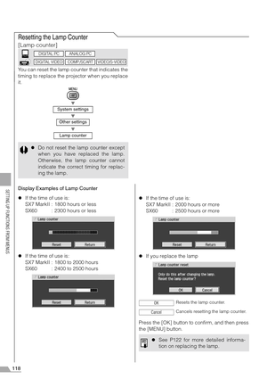 Page 118118
SETTING UP FUNCTIONS FROM MENUS
Resetting the Lamp Counter
[Lamp counter]
You can reset the lamp counter that indicates the
timing to replace the projector when you replace
it.
T
T
T
Display Examples of Lamp Counter
zIf the time of use is:
SX7 MarkII : 1800 hours or less
SX60 : 2300 hours or less
zIf the time of use is:
SX7 MarkII : 1800 to 2000 hours
SX60 : 2400 to 2500 hourszIf the time of use is:
SX7 MarkII : 2000 hours or more
SX60 : 2500 hours or more
zIf you replace the lamp
Press the [OK]...