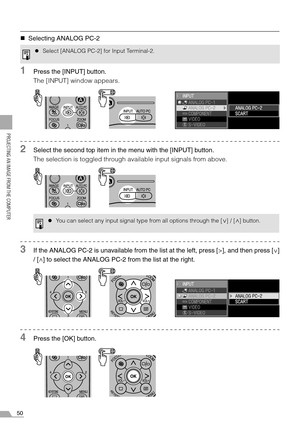 Page 5050
PROJECTING AN IMAGE FROM THE COMPUTER
„Selecting ANALOG PC-2
1Press the [INPUT] button.
The [INPUT] window appears.
2Select the second top item in the menu with the [INPUT] button.
The selection is toggled through available input signals from above.
3If the ANALOG PC-2 is unavailable from the list at the left, press [>], and then press [ ]
/ [ ] to select the ANALOG PC-2 from the list at the right.
4Press the [OK] button.
zSelect [ANALOG PC-2] for Input Terminal-2.
zYou can select any input signal...