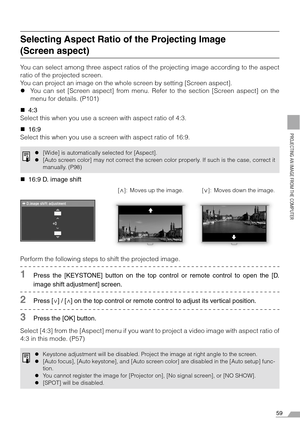 Page 5959
PROJECTING AN IMAGE FROM THE COMPUTER
Selecting Aspect Ratio of the Projecting Image 
(Screen aspect)
You can select among three aspect ratios of the projecting image according to the aspect
ratio of the projected screen.
You can project an image on the whole screen by setting [Screen aspect].
zYou can set [Screen aspect] from menu. Refer to the section [Screen aspect] on the
menu for details. (P101)
„4:3
Select this when you use a screen with aspect ratio of 4:3.
„16:9
Select this when you use a...