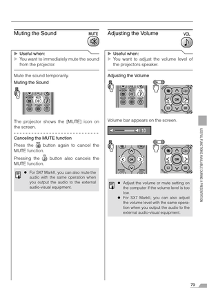 Page 7979
USEFUL FUNCTIONS AVAILABLE DURING A PRESENTATION
Muting the Sound
XUseful when:
XYou want to immediately mute the sound
from the projector.
Mute the sound temporarily.
Muting the Sound
The projector shows the [MUTE] icon on
the screen.
Canceling the MUTE function
Press the   button again to cancel the
MUTE function.
Pressing the   button also cancels the
MUTE function.
Adjusting the Volume
XUseful when:
XYou want to adjust the volume level of
the projectors speaker.
Adjusting the Volume
Volume bar...