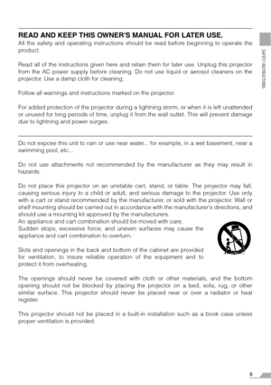 Page 99
SAFETY INSTRUCTIONS
READ AND KEEP THIS OWNERS MANUAL FOR LATER USE.
All the safety and operating instructions should be read before beginning to operate the
product.
Read all of the instructions given here and retain them for later use. Unplug this projector
from the AC power supply before cleaning. Do not use liquid or aerosol cleaners on the
projector. Use a damp cloth for cleaning.
Follow all warnings and instructions marked on the projector.
 
For added protection of the projector during a...