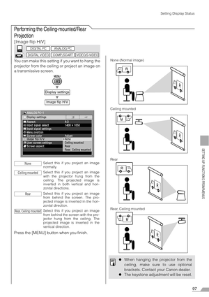 Page 9797
SETTING UP FUNCTIONS FROM MENUS
Setting Display Status
Performing the Ceiling-mounted/Rear 
Projection
[Image flip H/V]
You can make this setting if you want to hang the
projector from the ceiling or project an image on
a transmissive screen.
T
T
Press the [MENU] button when you finish.
Display settingsImage flip H/V
Select this if you project an image
normally.
Select this if you project an image
with the projector hung from the
ceiling. The projected image is
inverted in both vertical and hori-...