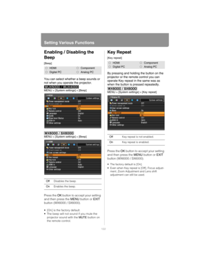 Page 122Setting Various Functions
122
Enabling / Disabling the 
Beep
[Beep]
You can select whether a beep sounds or 
not when you operate the projector.
MENU > [System settings] > [Beep]
MENU > [System settings] > [Beep]
Press the OK button to accept your setting 
and then press the MENU button or EXIT 
button (WX6000 / SX6000).
 [On] is the factory default.
 The beep will not sound if you mute the 
projector sound with the MUTE button on 
the remote control.
Key Repeat
[Key repeat]
By pressing and holding the...