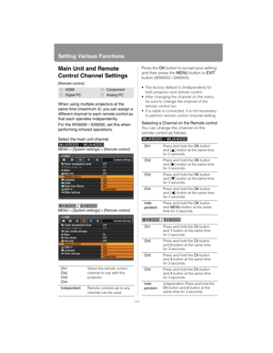 Page 124Setting Various Functions
124
Main Unit and Remote 
Control Channel Settings
[Remote control]
When using multiple projectors at the 
same time (maximum 4), you can assign a 
different channel to each remote control so 
that each operates independently.
For the WX6000 / SX6000, set this when 
performing infrared operations.
Select the main unit channel.
MENU > [System settings] > [Remote control]
MENU > [System settings] > [Remote control]
Press the OK button to accept your setting 
and then press the...