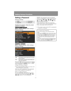 Page 128Setting Various Functions
128
Setting a Password
[Password settings]
Disables the projector unless the correct 
password is entered.
MENU > [System settings] > [Other settings] > 
[Password settings]
MENU > [System settings] > [Other settings] > 
[Password settings]
Press the OK button to accept your setting 
and then press the MENU button or EXIT 
button (WX6000 / SX6000).
 [Off] is the factory default.
 You cannot set [On] unless you have com-
pleted [Register password].
Once you set a password, the...