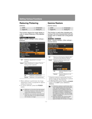 Page 134
Setting Various Functions
134
Reducing Flickering
[Deflicker]
This function adjusts the image display in 
order to reduce flickering in the projected 
image.
MENU > [System settings] > [Other settings] > 
[Deflicker]
• When deflicker is performed, the image adjustment screen is projected for approx-
imately 20 seconds.
 To cancel deflicker, press the POWER  
button.
Gamma Restore
[Gamma restore]
This function is used when changing and 
turning of the tone characteristics and ach-
romatic color is...