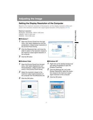 Page 6161
User’s ManualProjectin
g an Ima
ge
Adjusting the Image
Setting the Display Resolution of the Computer
Based on the maximum resolution of the projector, set the display resolution of the com-
puter to the resolution closest to the output signal resolution of the projector. (P218)
Maximum resolution
WUX5000 / WUX4000: 1920 X 1200 dots
SX6000: 1400 X 1050 dots
WX6000: 1440 X 900 dots
■Windows 7
1Open the [Control Panel] from the start 
menu, then select [Appearance and Per-
sonalization] - [Adjust screen...