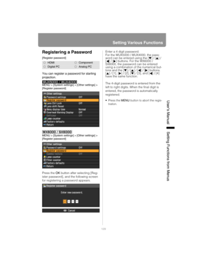 Page 129129
Setting Various Functions
User’s ManualSettin
g Functions from Menus
Registering a Password
[Register password]
You can register a password for starting 
projection.
MENU > [System settings] > [Other settings] > 
[Register password]
MENU > [System settings] > [Other settings] > 
[Register password]
Press the OK button after selecting [Reg-
ister password], and the following screen 
for registering a password appears.Enter a 4 digit password.
For the WUX5000 / WUX4000, the pass-
word can be entered...