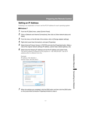 Page 167167
Preparing the Remote Control
Installation Manual Connecting to a Networ
k
Setting an IP Address
Following is an explanation of how to set the PC IP address for each operating system.
■Windows 7
1From the PC [Start] menu, select [Control Panel].
2Click on [Network and Internet Connections], then click on [View network status and 
tasks].
3From the menu on the left side of the window, click on [Change adapter settings].
4Right-click [Local Area Connection], and open [Properties].
5Select [Internet...