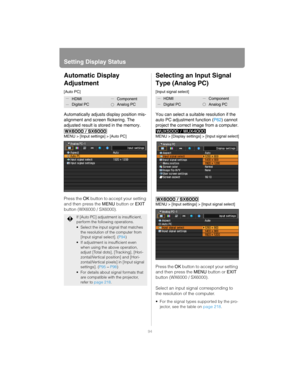 Page 94Setting Display Status
94
Automatic Display 
Adjustment
[Auto PC]
Automatically adjusts display position mis-
alignment and screen flickering. The 
adjusted result is stored in the memory.
MENU > [Input settings] > [Auto PC]
Press the OK button to accept your setting 
and then press the MENU button or EXIT 
button (WX6000 / SX6000).
Selecting an Input Signal 
Type (Analog PC)
[Input signal select]
You can select a suitable resolution if the 
auto PC adjustment function (P62) cannot 
project the correct...