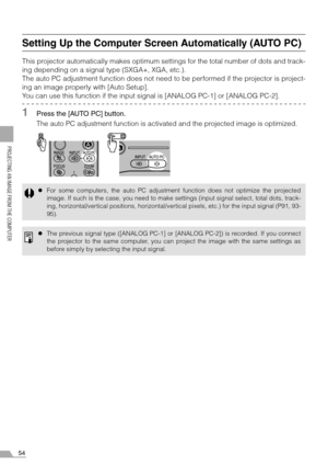 Page 5454
PROJECTING AN IMAGE FROM THE COMPUTER
Setting Up the Computer Screen Automatically (AUTO PC)
This projector automatically makes optimum settings for the total number of dots and track-
ing depending on a signal type (SXGA+, XGA, etc.).
The auto PC adjustment function does not need to be performed if the projector is project-
ing an image properly with [Auto Setup].
You can use this function if the input signal is [ANALOG PC-1] or [ANALOG PC-2].
1Press the [AUTO PC] button.
The auto PC adjustment...