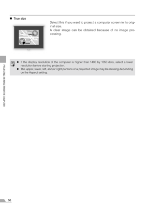 Page 5858
PROJECTING AN IMAGE FROM THE COMPUTER
„True size
Select this if you want to project a computer screen in its orig-
inal size.
A clear image can be obtained because of no image pro-
cessing.
zIf the display resolution of the computer is higher than 1400 by 1050 dots, select a lower
resolution before starting projection.
zThe upper, lower, left, and/or right portions of a projected image may be missing depending
on the Aspect setting. 