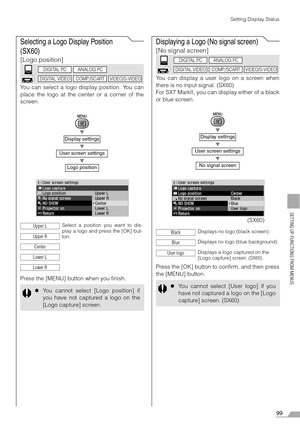 Page 9999
SETTING UP FUNCTIONS FROM MENUS
Setting Display Status
Selecting a Logo Display Position 
(SX60)
[Logo position]
You can select a logo display position. You can
place the logo at the center or a corner of the
screen.
T
T
T
Press the [MENU] button when you finish.
Displaying a Logo (No signal screen)
[No signal screen]
You can display a user logo on a screen when
there is no input signal. (SX60)
For SX7 MarkII, you can display either of a black
or blue screen.
T
T
T
Press the [OK] button to confirm,...