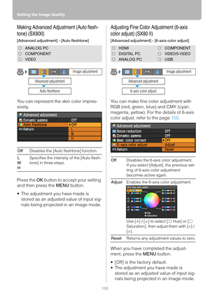 Page 100Setting the Image Quality
100
Making Advanced Adjustment (Auto flesh-
tone) (SX800)
[Advanced adjustment] - [Auto fleshtone]
You can represent the skin color impres-
sively.
Press the OK button to accept your setting 
and then press the MENU button.
 The adjustment you have made is 
stored as an adjusted value of input sig-
nals being projected in an image mode.
Adjusting Fine Color Adjustment (6-axis 
color adjust) (SX80 II)
[Advanced adjustment] - [6-axis color adjust]
You can make fine color...