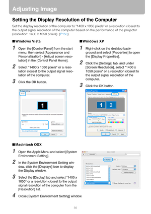 Page 5656
Adjusting Image
Setting the Display Resolution of the Computer
Set the display resolution of the computer to 1400 x 1050 pixels or a resolution closest to 
the output signal resolution of the computer based on the performance of the projector 
(resolution: 1400 x 1050 pixels). (P150)
■Macintosh OSX
1Open the Apple Menu and select [System 
Environment Setting].
2In the System Environment Setting win-
dow, click the [Displays] icon to display 
the Display window.
3Select the [Display] tab and select...