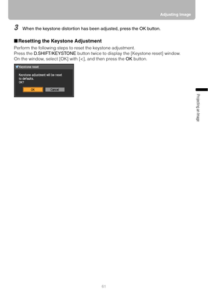 Page 6161Adjusting Image
Projecting an Image 
3When the keystone distortion has been adjusted, press the OK button.
■Resetting the Keystone Adjustment
Perform the following steps to reset the keystone adjustment.
Press the D.SHIFT/KEYSTONE button twice to display the [Keystone reset] window.
On the window, select [OK] with [